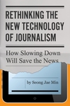 Rethinking the New Technology of Journalism : How Slowing Down Will Save the News by Seong Jae Min